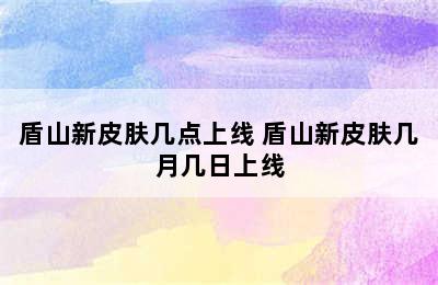 盾山新皮肤几点上线 盾山新皮肤几月几日上线